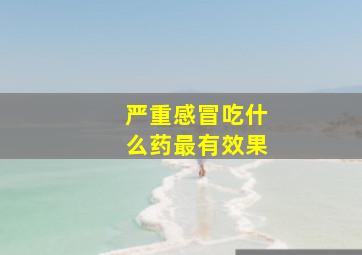 严重感冒吃什么药最有效果