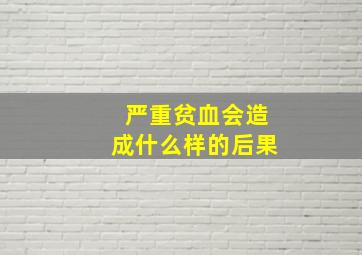 严重贫血会造成什么样的后果