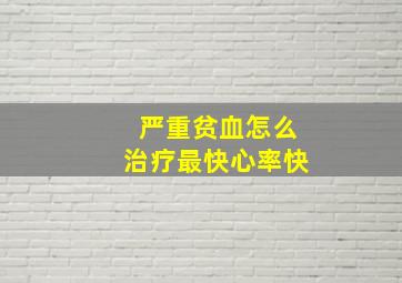 严重贫血怎么治疗最快心率快