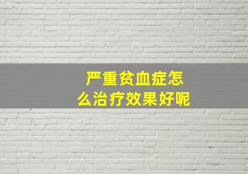 严重贫血症怎么治疗效果好呢