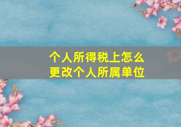 个人所得税上怎么更改个人所属单位