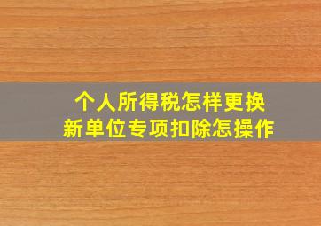 个人所得税怎样更换新单位专项扣除怎操作