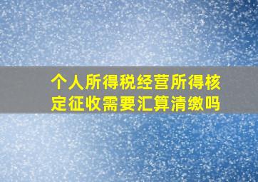 个人所得税经营所得核定征收需要汇算清缴吗