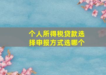 个人所得税贷款选择申报方式选哪个