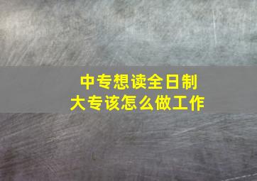 中专想读全日制大专该怎么做工作