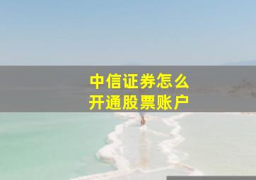 中信证券怎么开通股票账户