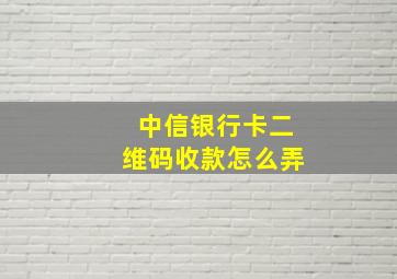 中信银行卡二维码收款怎么弄