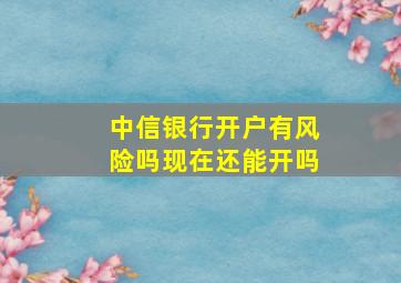 中信银行开户有风险吗现在还能开吗