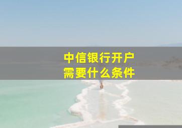 中信银行开户需要什么条件