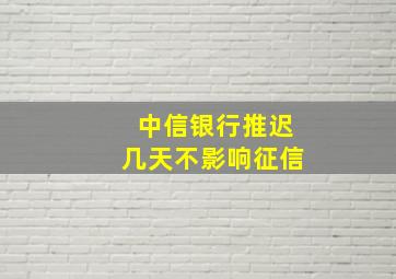 中信银行推迟几天不影响征信