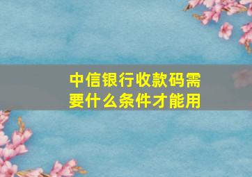 中信银行收款码需要什么条件才能用