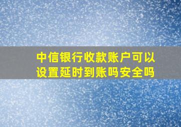 中信银行收款账户可以设置延时到账吗安全吗