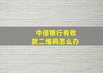 中信银行有收款二维码怎么办