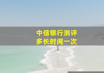 中信银行测评多长时间一次