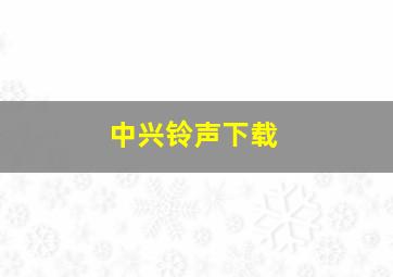 中兴铃声下载