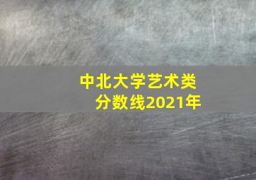 中北大学艺术类分数线2021年