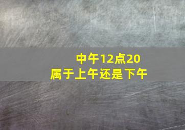 中午12点20属于上午还是下午