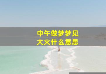 中午做梦梦见大火什么意思