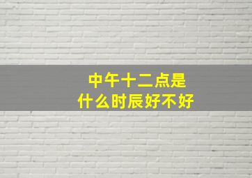 中午十二点是什么时辰好不好