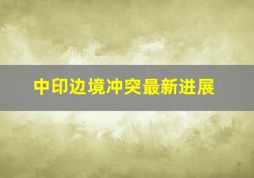 中印边境冲突最新进展