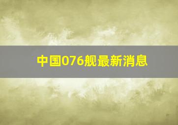 中国076舰最新消息