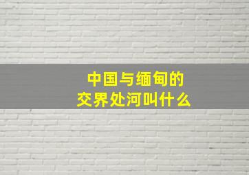 中国与缅甸的交界处河叫什么