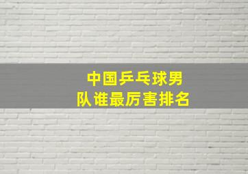 中国乒乓球男队谁最厉害排名