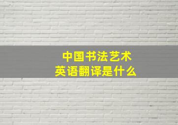 中国书法艺术英语翻译是什么