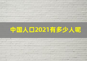 中国人口2021有多少人呢