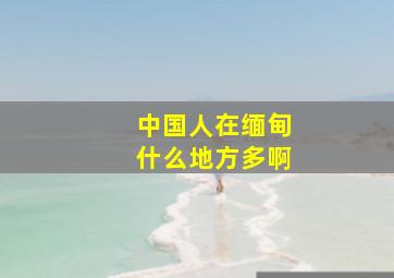 中国人在缅甸什么地方多啊