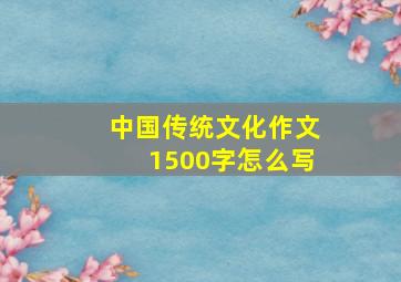 中国传统文化作文1500字怎么写