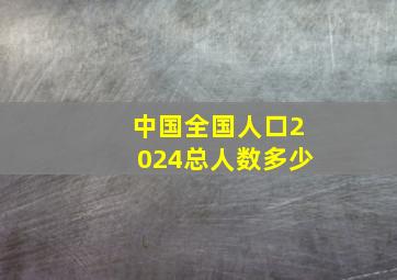 中国全国人口2024总人数多少