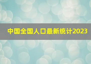 中国全国人口最新统计2023