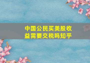 中国公民买美股收益需要交税吗知乎