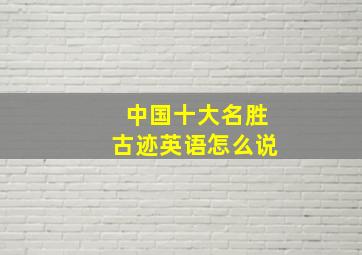 中国十大名胜古迹英语怎么说