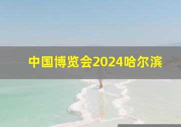 中国博览会2024哈尔滨