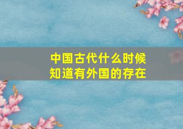 中国古代什么时候知道有外国的存在