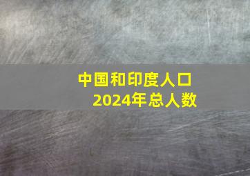 中国和印度人口2024年总人数