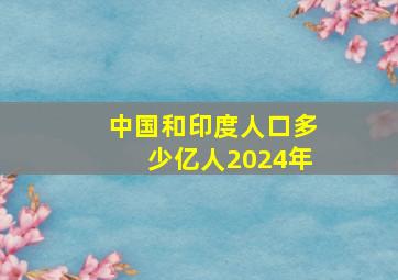 中国和印度人口多少亿人2024年