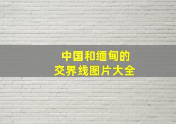 中国和缅甸的交界线图片大全