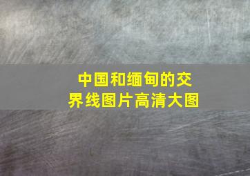 中国和缅甸的交界线图片高清大图