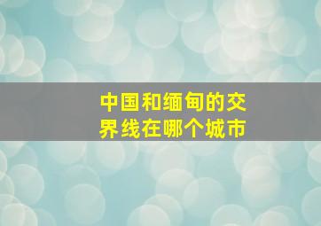 中国和缅甸的交界线在哪个城市