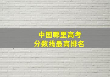 中国哪里高考分数线最高排名