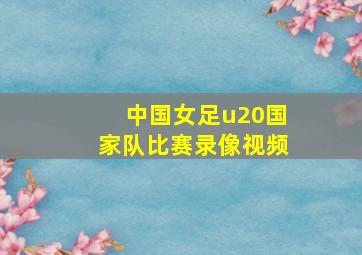 中国女足u20国家队比赛录像视频