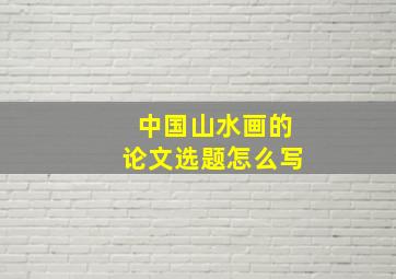 中国山水画的论文选题怎么写