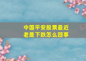 中国平安股票最近老是下跌怎么回事