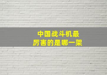 中国战斗机最厉害的是哪一架