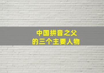 中国拼音之父的三个主要人物