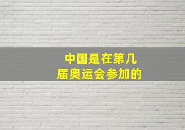 中国是在第几届奥运会参加的