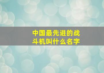 中国最先进的战斗机叫什么名字